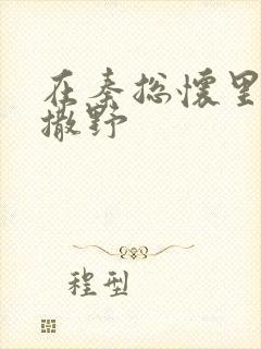 在秦总怀里肆意撒野