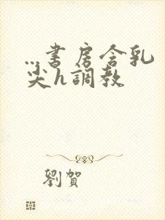 ...书房含乳尖h调教