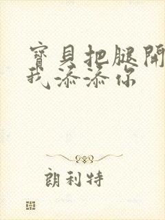 宝贝把腿开大让我添添你