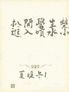 扒开学生双腿猛进入喷水小说