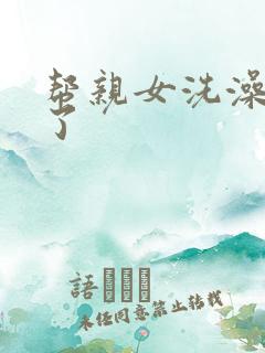 帮亲女洗澡时乱了