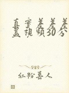 真实差差差无掩盖视频30分钟