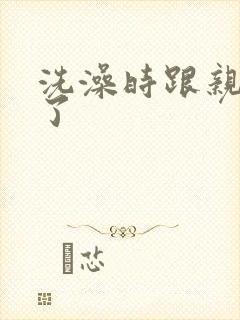 洗澡时跟亲女伦了