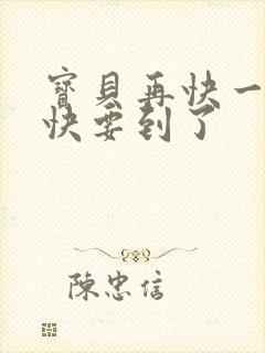 宝贝再快一点我快要到了