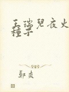 王瑞儿夜火全套种子