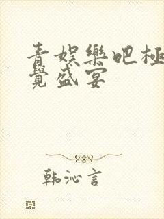 青娱乐吧极品视觉盛宴