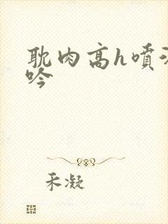 耽肉高h喷汁呻吟