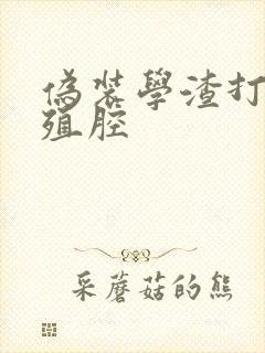 伪装学渣打开生殖腔