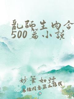 乱师生肉合集乱500篇小说