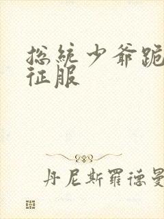 总统少爷跪地唱征服