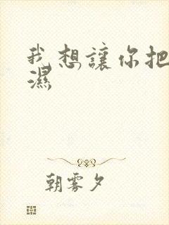 我想让你把我弄湿