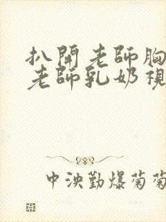 扒开老师胸罩喝老师乳奶视频