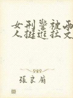 女刑警被两个黑人挺进拉文