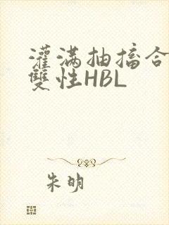 灌满抽搐合不拢双性HBL