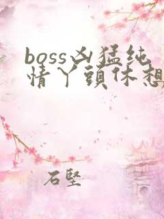 boss凶猛纯情丫头休想逃