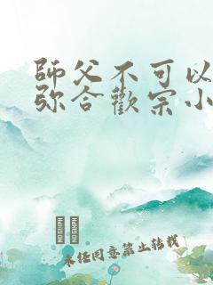 师父不可以限弥弥合欢宗小说