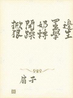 掀开奶罩边躁狠狠躁转学生H