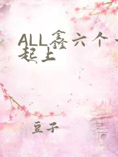 ALL鑫六个一起上