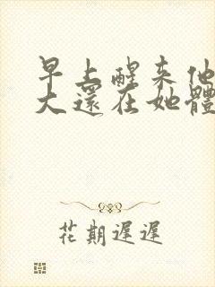 早上醒来他的巨大还在她体内