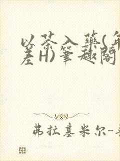 以茶入药(年龄差H)笔趣阁