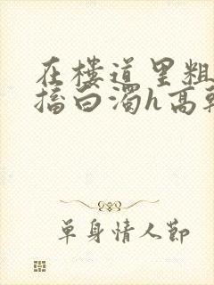 在楼道里粗大抽搐白浊h高干h