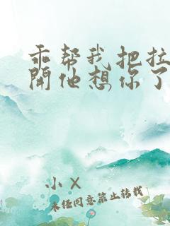 乖帮我把拉链拉开他想你了