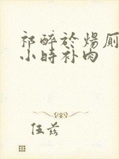 祁醉于炀厕所半小时补肉