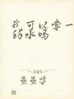 我可以尝一下你的水吗