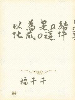 以为是a结果分化成o这件事