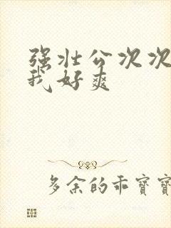 强壮公次次弄得我好爽