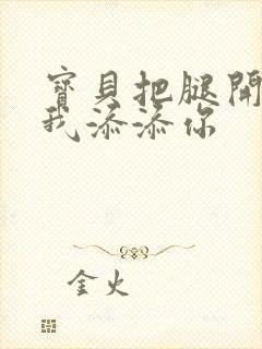 宝贝把腿开大让我添添你