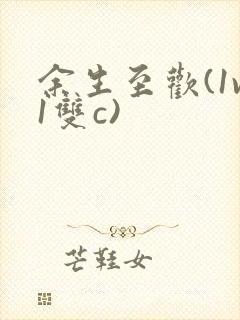 余生至欢(1v1双c)