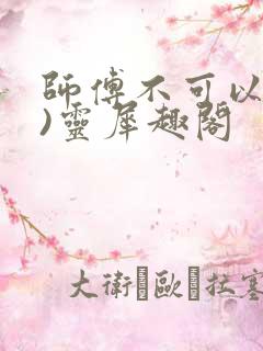 师傅不可以(限)灵犀趣阁