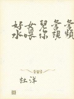 好女儿爹爹用精水喂你视频