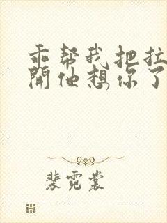 乖帮我把拉链拉开他想你了