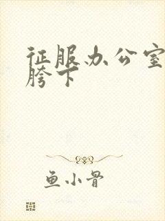 征服办公室杨丽胯下