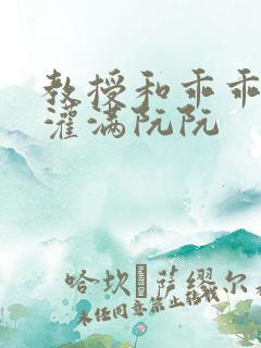 教授和乖乖女H灌满阮阮