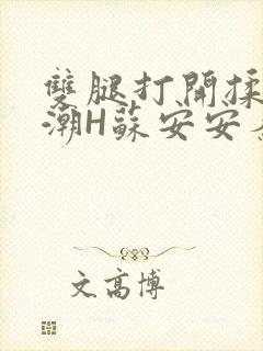 双腿打开揉弄高潮H苏安安秦慕深