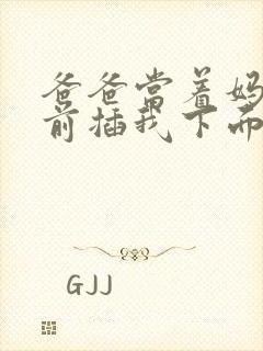 爸爸当着妈妈面前插我下面