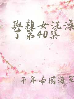 与亲女洗澡时伦了第40集