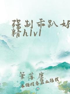 强制乖趴好灌浓精h1v1