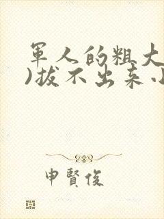 军人的粗大(h)拔不出来小说