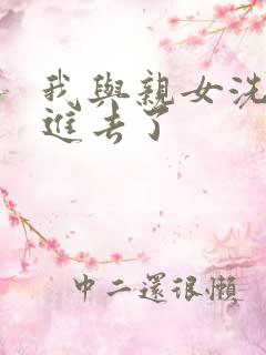 我与亲女洗澡时进去了