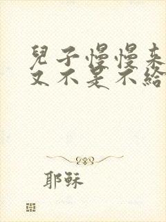 儿子慢慢来急妈又不是不给你