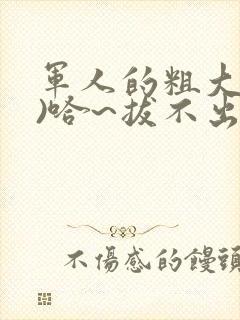 军人的粗大(h)哈~拔不出来