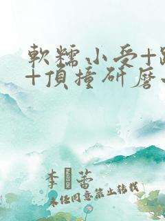 软糯小受+趴着+顶撞研磨小说