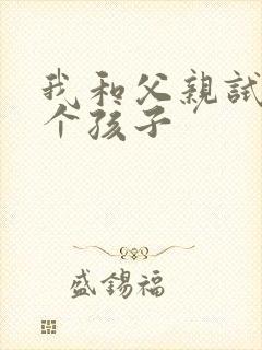 我和父亲试着生个孩子