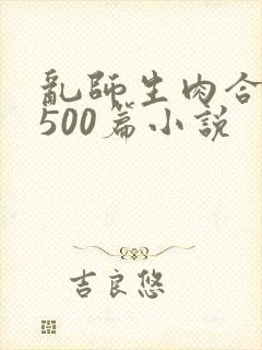 乱师生肉合集乱500篇小说