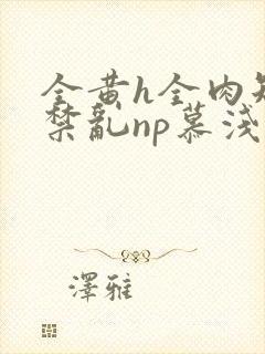 全黄h全肉短篇禁乱np慕浅浅