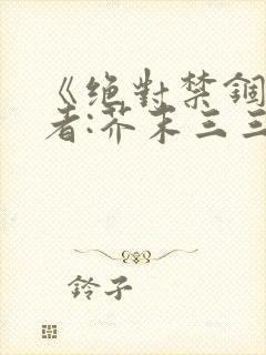 《绝对禁锢》作者:芥末三三